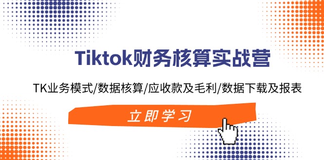 Tiktok财务核算实战营：TK业务模式/数据核算/应收款及毛利/数据下载及报表-识享社