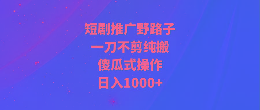 (9586期)短剧推广野路子,一刀不剪纯搬运,傻瓜式操作,日入1000+-识享社