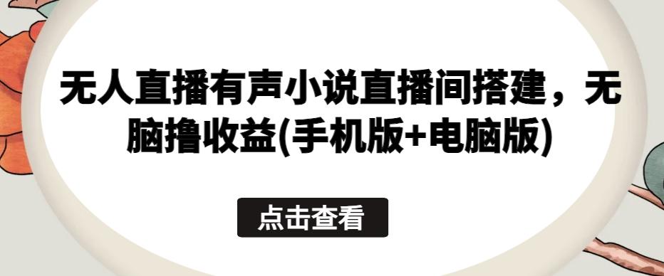 无人直播有声小说直播间搭建，无脑撸收益(手机版+电脑版)-识享社