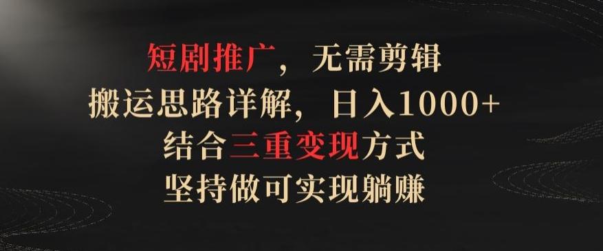 短剧推广，无需剪辑，搬运思路详解，日入1000+，结合三重变现方式，坚持做可实现躺赚【揭秘】-识享社