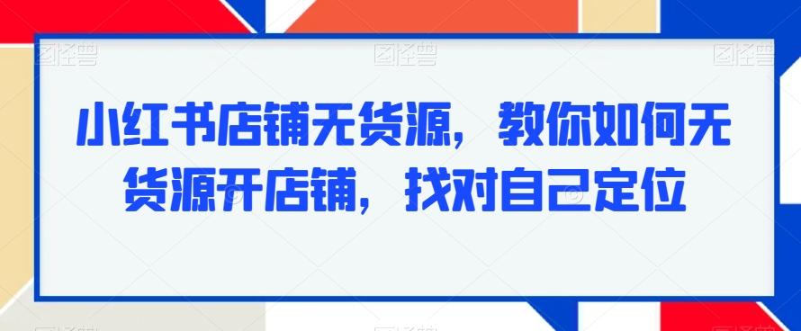 小红书店铺无货源，教你如何无货源开店铺，找对自己定位-识享社