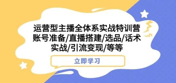 运营型主播全体系实战特训营，账号准备/直播搭建/选品/话术实战/引流变现/等等-识享社