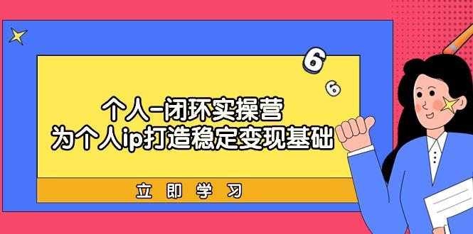 (9331期)个人-闭环实操营：为个人ip打造稳定变现基础，从价值定位/爆款打造/产品…-识享社