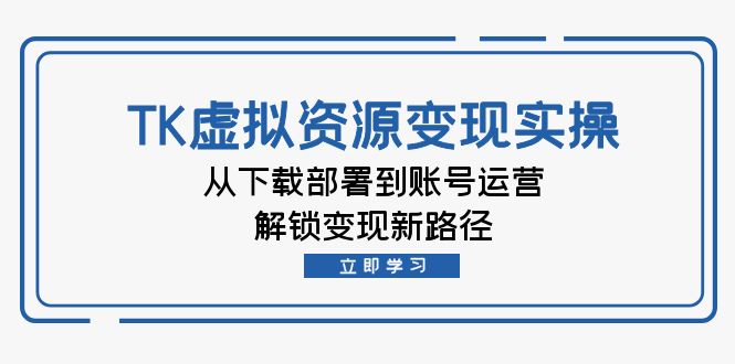 TK虚拟资料变现实操：从下载部署到账号运营，解锁变现新路径-识享社