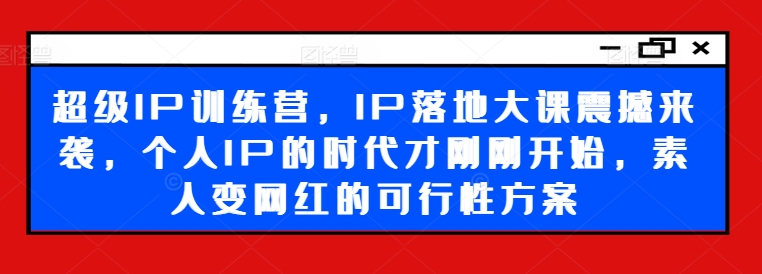 超级IP训练营,IP落地大课震撼来袭,个人IP的时代才刚刚开始,素人变网红的可行性方案-识享社
