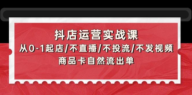 (9705期)抖店运营实战课：从0-1起店/不直播/不投流/不发视频/商品卡自然流出单-识享社