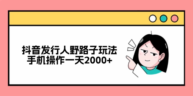 抖音发行人野路子玩法，手机操作一天2000+-识享社