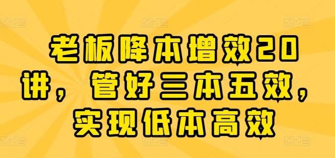 老板降本增效20讲，管好三本五效，实现低本高效-识享社