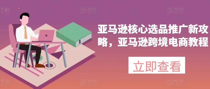 亚马逊核心选品推广新攻略，亚马逊跨境电商教程-识享社