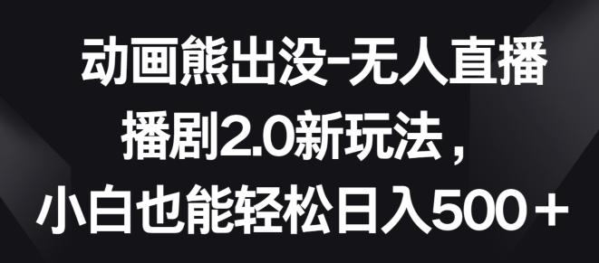 动画熊出没-无人直播播剧2.0新玩法，小白也能轻松日入500+【揭秘】-识享社