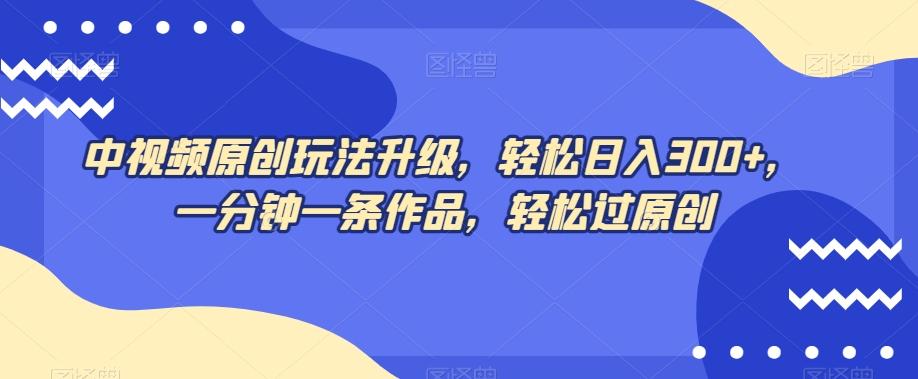 中视频原创玩法升级，轻松日入300+，一分钟一条作品，轻松过原创【揭秘】-识享社