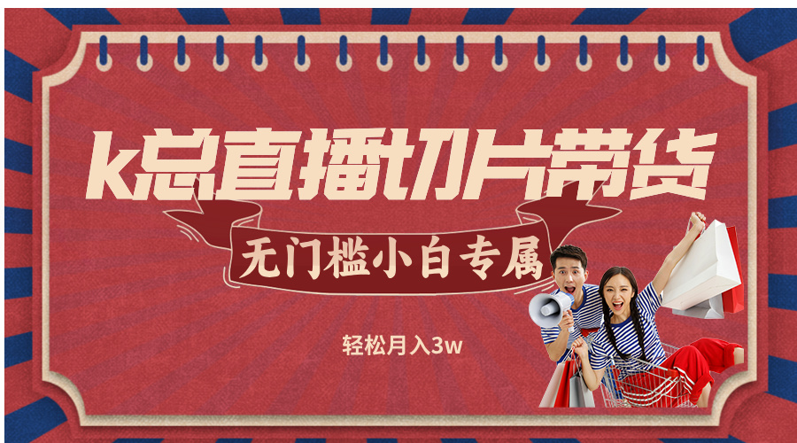 k总直播切片带货,无需授权,无门槛小白轻松月入3w-识享社