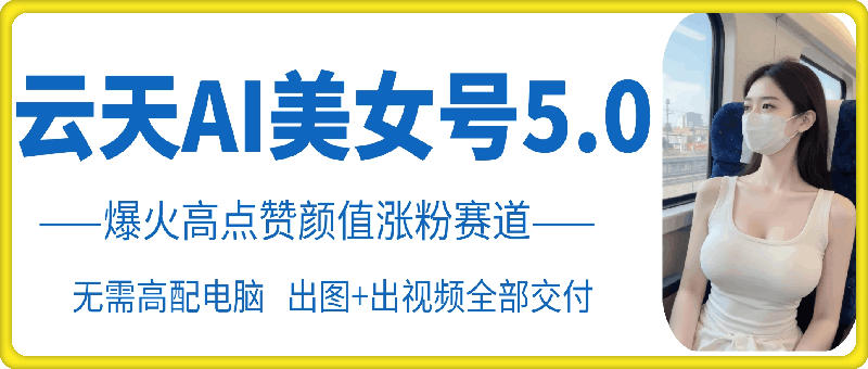 云天AI美女号5.0，爆火高点赞颜值涨粉赛道-识享社