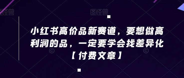 小红书高价品新赛道，要想做高利润的品，一定要学会找差异化【付费文章】-识享社