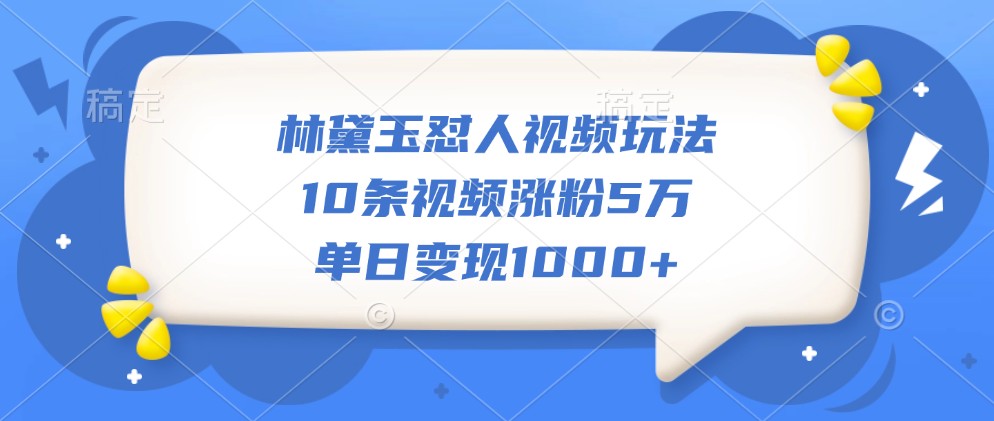 林黛玉怼人视频玩法,10条视频涨粉5万,单日变现1000+-识享社