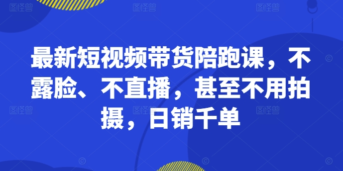 最新短视频带货陪跑课，不露脸、不直播，甚至不用拍摄，日销千单-识享社