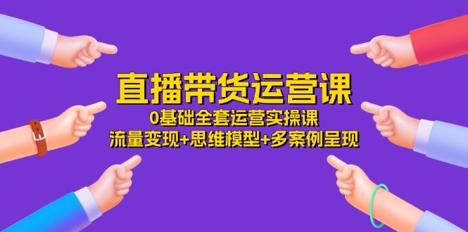 直播带货运营课,0基础全套运营实操课 流量变现+思维模型+多案例呈现-34节-识享社