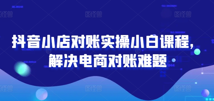 抖音小店对账实操小白课程，解决电商对账难题-识享社