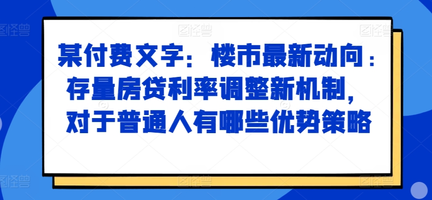 某付费文章：楼市最新动向，存量房贷利率调整新机制，对于普通人有哪些优势策略-识享社