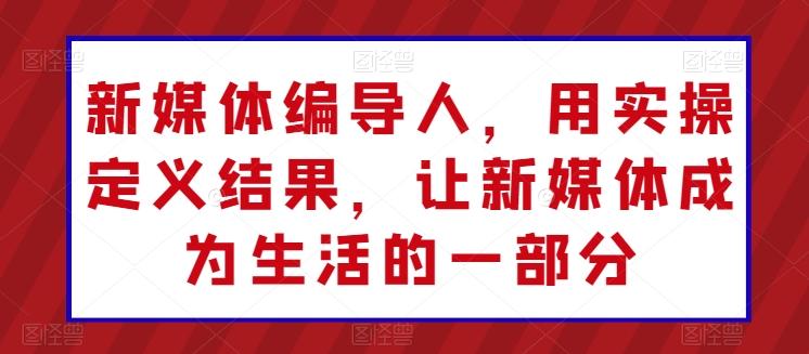 新媒体编导人,用实操定义结果,让新媒体成为生活的一部分-识享社