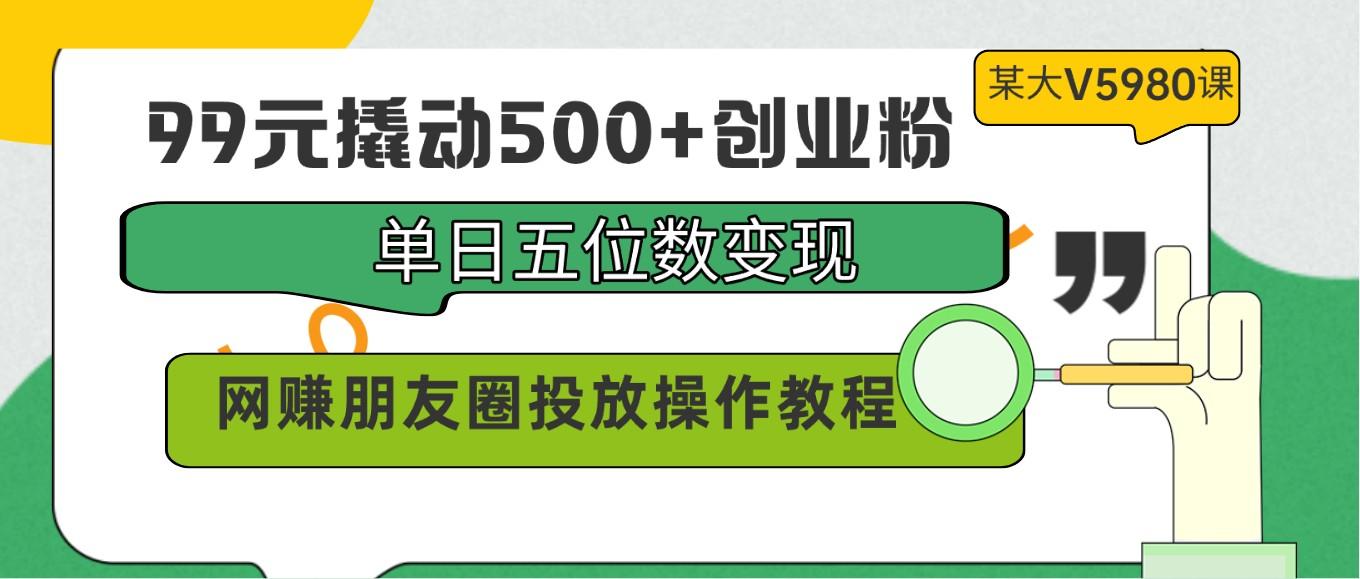 99元撬动500+创业粉，单日五位数变现，网赚朋友圈投放操作教程价值5980！-识享社