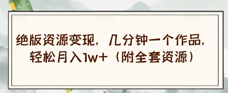 绝版资源变现，几分钟一个作品，轻松月入1w+（附全套资源）【揭秘】-识享社