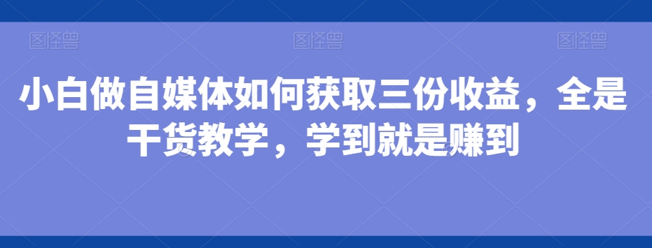 小白做自媒体如何获取三份收益，全是干货教学，学到就是赚到-识享社