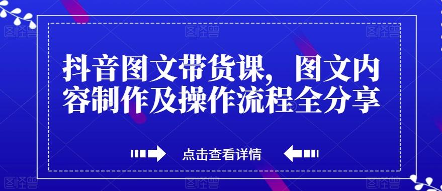 抖音图文带货课，图文内容制作及操作流程全分享-识享社