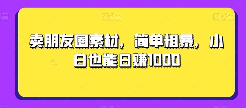 卖朋友圈素材，简单粗暴，小白也能日赚1000-识享社