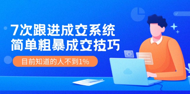 7次 跟进 成交系统：简单粗暴成交技巧，目前知道的人不到1%-识享社