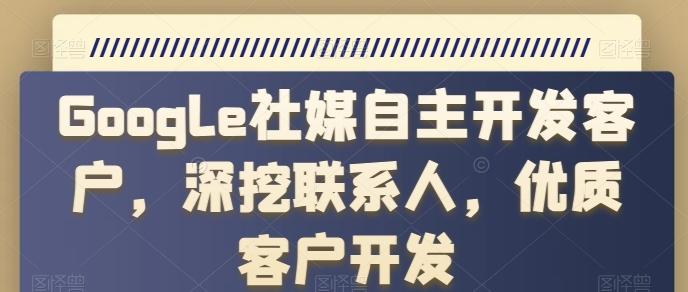 Google社媒自主开发客户，深挖联系人，优质客户开发-识享社