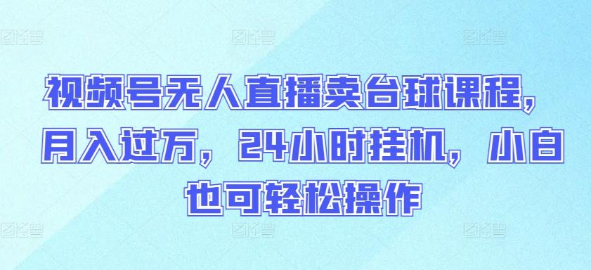 视频号无人直播卖台球课程，月入过万，24小时挂机，小白也可轻松操作【揭秘】-识享社