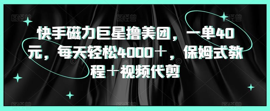 快手磁力巨星撸美团，一单40元，每天轻松4000＋，保姆式教程＋视频代剪-识享社