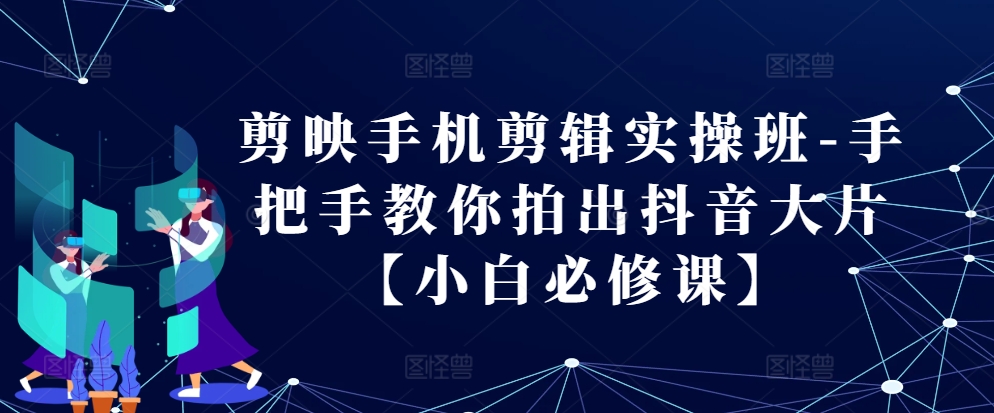 剪映手机剪辑实操班-手把手教你拍出抖音大片【小白必修课】-识享社
