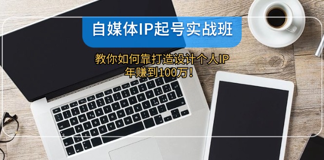 自媒体IP-起号实战班：教你如何靠打造设计个人IP，年赚到100万！-识享社