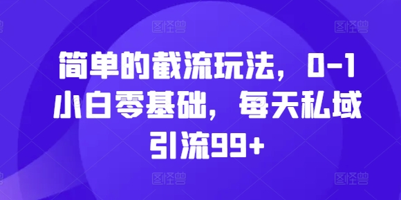 简单的截流玩法，0-1小白零基础，每天私域引流99+【揭秘】-识享社
