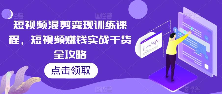 短视频混剪变现训练课程，短视频赚钱实战干货全攻略-识享社