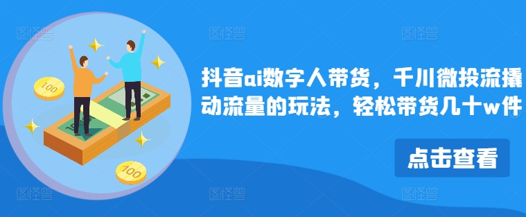 抖音ai数字人带货，千川微投流撬动流量的玩法，轻松带货几十w件-识享社
