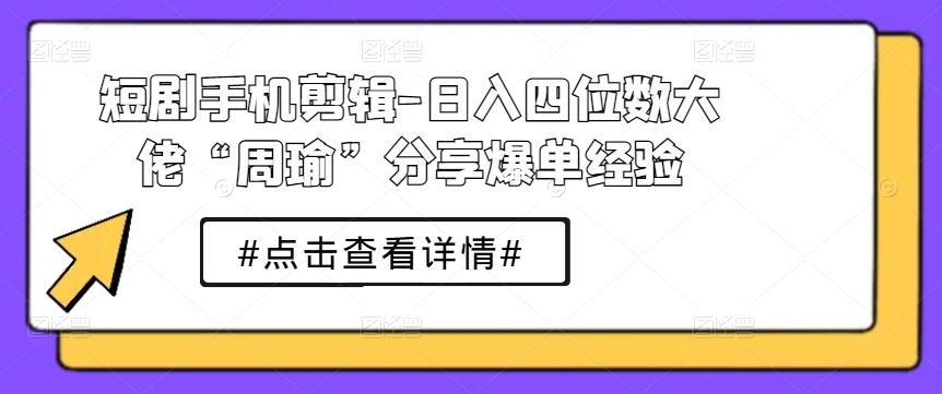 短剧手机剪辑-日入四位数大佬“周瑜”分享爆单经验-识享社