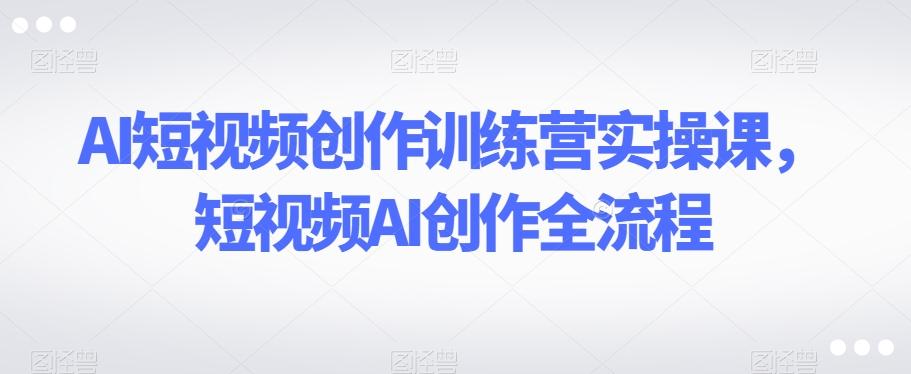 AI短视频创作训练营实操课，短视频AI创作全流程-识享社