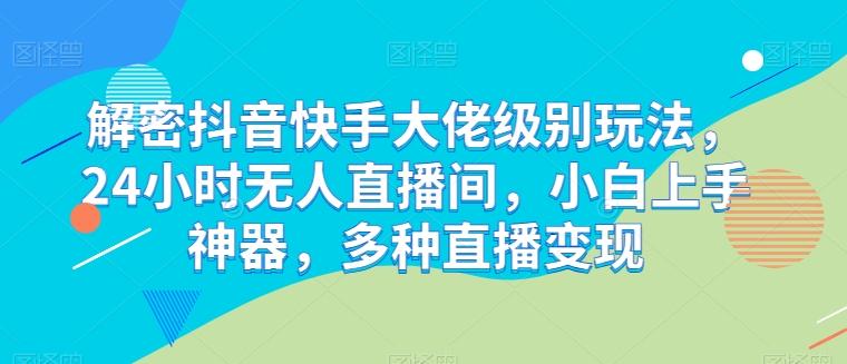 解密抖音快手大佬级别玩法,24小时无人直播间,小白上手神器,多种直播变现【揭秘】-识享社