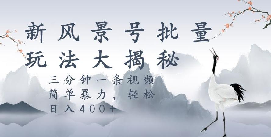 风景号暴力起号玩法,三分钟一条作品,简单暴力,日入400+,批量操作首选-识享社