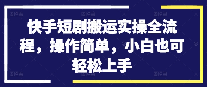 快手短剧搬运实操全流程，操作简单，小白也可轻松上手-识享社