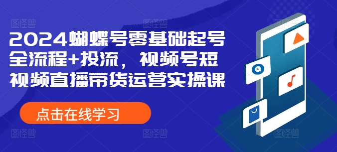 2024蝴蝶号零基础起号全流程+投流，视频号短视频直播带货运营实操课-识享社