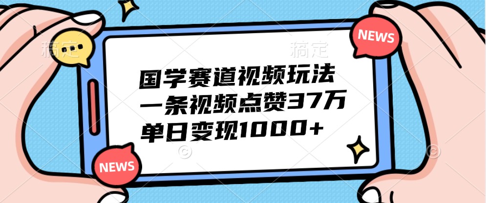 国学赛道视频玩法，一条视频点赞37万，单日变现1000+-识享社