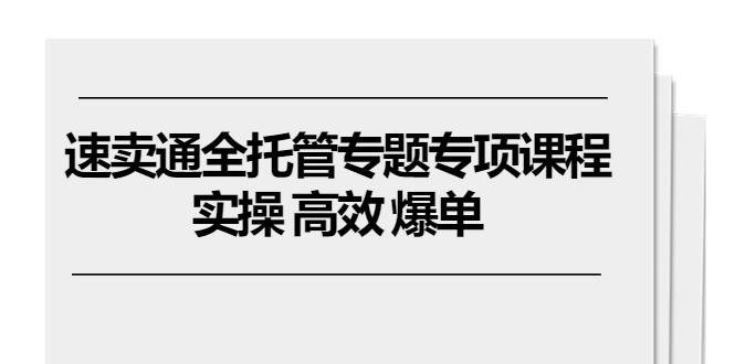 速卖通 全托管专题专项课程,实操 高效 爆单(11节课-识享社
