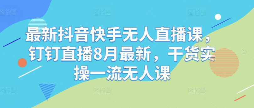 最新抖音快手无人直播课，钉钉直播8月最新，干货实操一流无人课-识享社