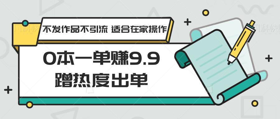 0本一单赚9.9蹭热度出单,不发作品不引流 适合在家操作-识享社