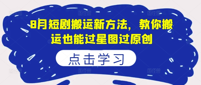8月短剧搬运新方法，教你搬运也能过星图过原创-识享社