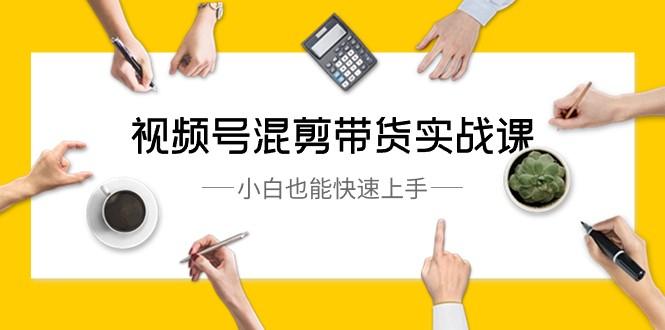 视频号混剪带货实战课，小白也能快速上手（10节课）-识享社